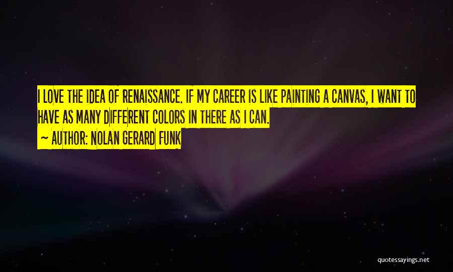 Nolan Gerard Funk Quotes: I Love The Idea Of Renaissance. If My Career Is Like Painting A Canvas, I Want To Have As Many