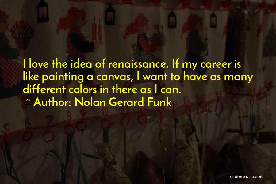 Nolan Gerard Funk Quotes: I Love The Idea Of Renaissance. If My Career Is Like Painting A Canvas, I Want To Have As Many