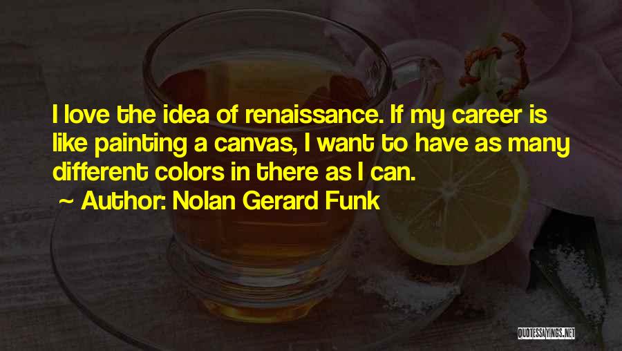 Nolan Gerard Funk Quotes: I Love The Idea Of Renaissance. If My Career Is Like Painting A Canvas, I Want To Have As Many