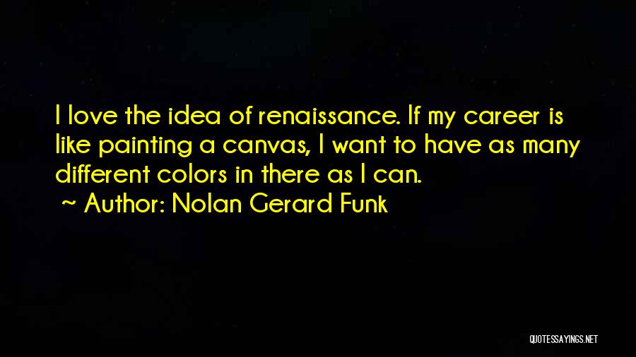 Nolan Gerard Funk Quotes: I Love The Idea Of Renaissance. If My Career Is Like Painting A Canvas, I Want To Have As Many