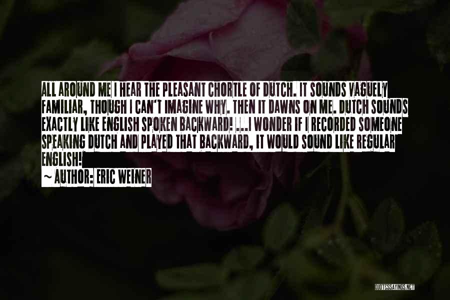 Eric Weiner Quotes: All Around Me I Hear The Pleasant Chortle Of Dutch. It Sounds Vaguely Familiar, Though I Can't Imagine Why. Then