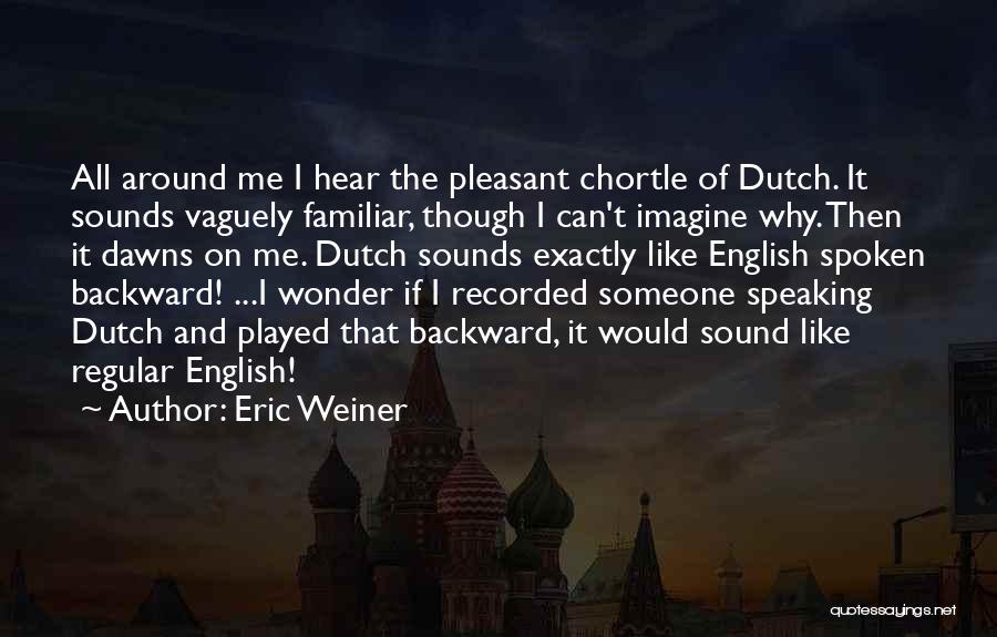 Eric Weiner Quotes: All Around Me I Hear The Pleasant Chortle Of Dutch. It Sounds Vaguely Familiar, Though I Can't Imagine Why. Then