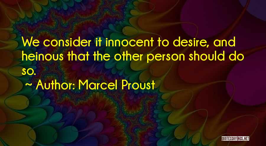 Marcel Proust Quotes: We Consider It Innocent To Desire, And Heinous That The Other Person Should Do So.