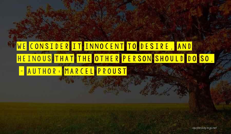 Marcel Proust Quotes: We Consider It Innocent To Desire, And Heinous That The Other Person Should Do So.