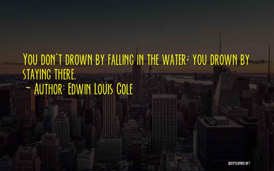 Edwin Louis Cole Quotes: You Don't Drown By Falling In The Water; You Drown By Staying There.