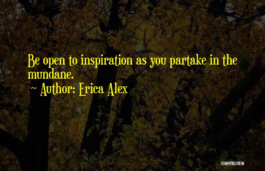 Erica Alex Quotes: Be Open To Inspiration As You Partake In The Mundane.