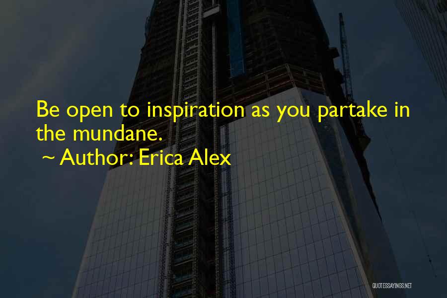 Erica Alex Quotes: Be Open To Inspiration As You Partake In The Mundane.