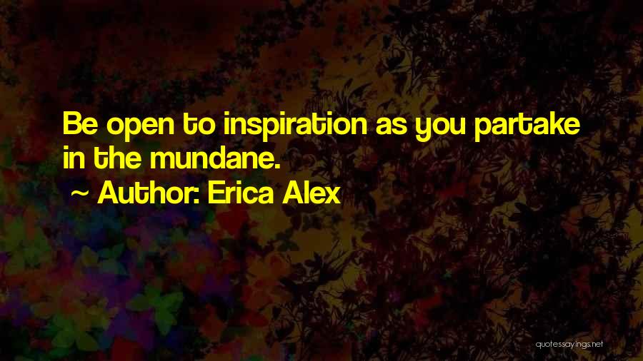 Erica Alex Quotes: Be Open To Inspiration As You Partake In The Mundane.