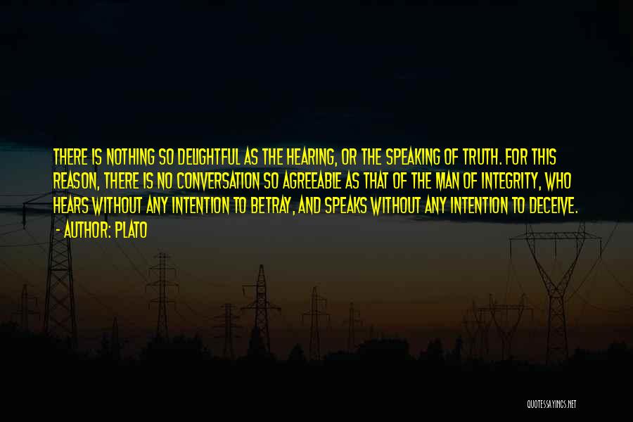 Plato Quotes: There Is Nothing So Delightful As The Hearing, Or The Speaking Of Truth. For This Reason, There Is No Conversation