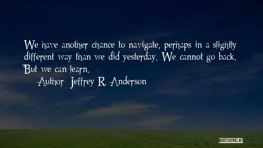 Jeffrey R. Anderson Quotes: We Have Another Chance To Navigate, Perhaps In A Slightly Different Way Than We Did Yesterday. We Cannot Go Back.