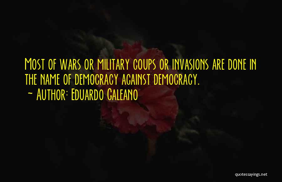 Eduardo Galeano Quotes: Most Of Wars Or Military Coups Or Invasions Are Done In The Name Of Democracy Against Democracy.