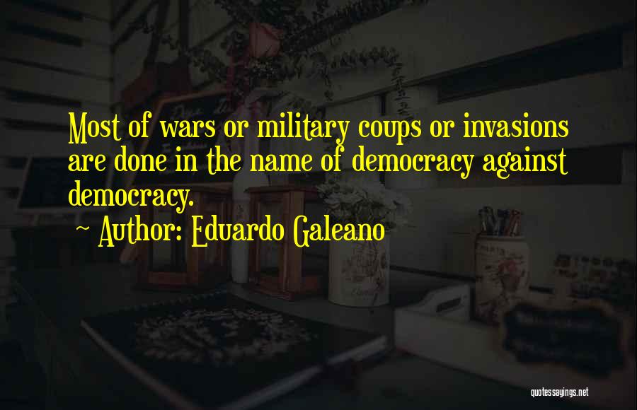 Eduardo Galeano Quotes: Most Of Wars Or Military Coups Or Invasions Are Done In The Name Of Democracy Against Democracy.