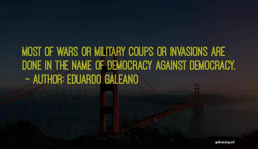Eduardo Galeano Quotes: Most Of Wars Or Military Coups Or Invasions Are Done In The Name Of Democracy Against Democracy.