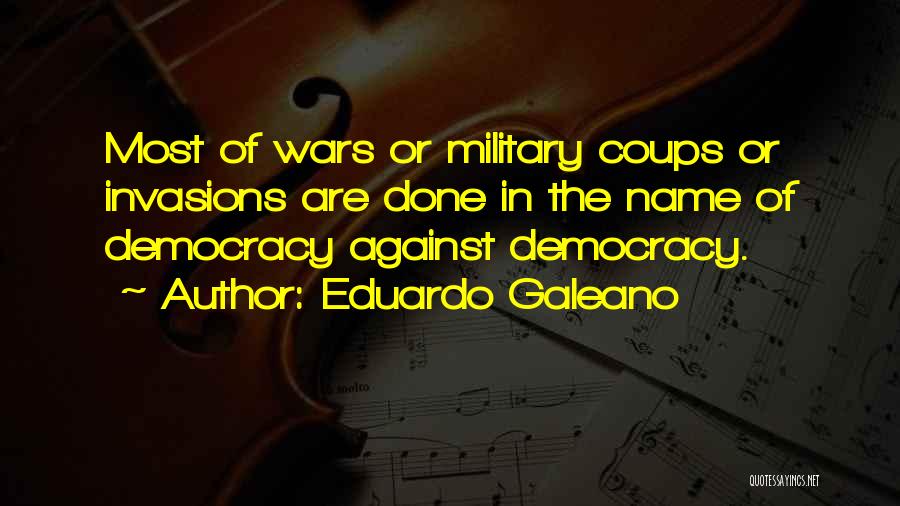 Eduardo Galeano Quotes: Most Of Wars Or Military Coups Or Invasions Are Done In The Name Of Democracy Against Democracy.