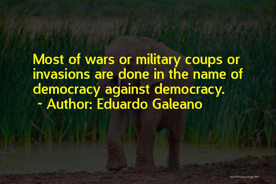 Eduardo Galeano Quotes: Most Of Wars Or Military Coups Or Invasions Are Done In The Name Of Democracy Against Democracy.