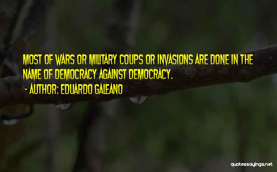 Eduardo Galeano Quotes: Most Of Wars Or Military Coups Or Invasions Are Done In The Name Of Democracy Against Democracy.