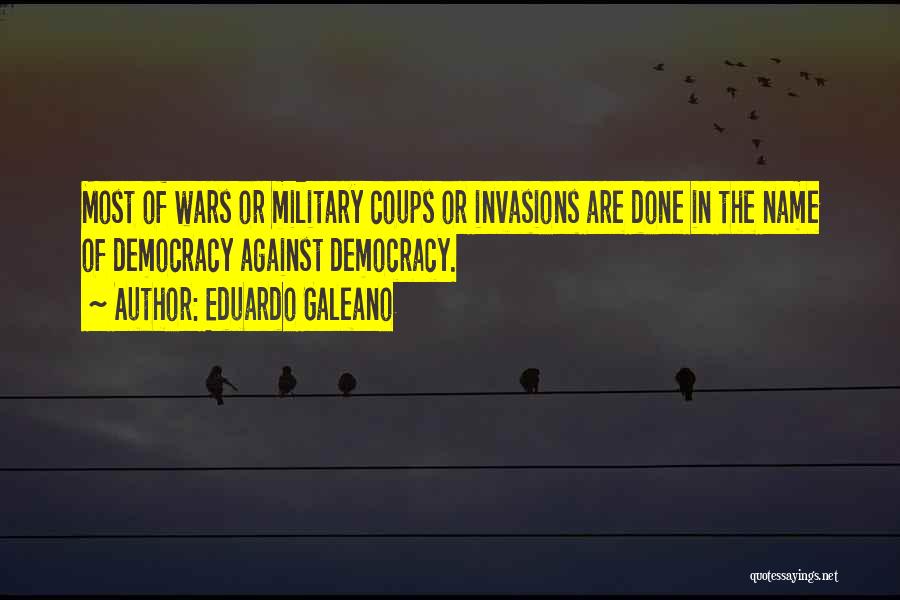 Eduardo Galeano Quotes: Most Of Wars Or Military Coups Or Invasions Are Done In The Name Of Democracy Against Democracy.