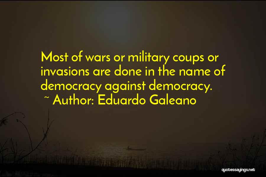 Eduardo Galeano Quotes: Most Of Wars Or Military Coups Or Invasions Are Done In The Name Of Democracy Against Democracy.