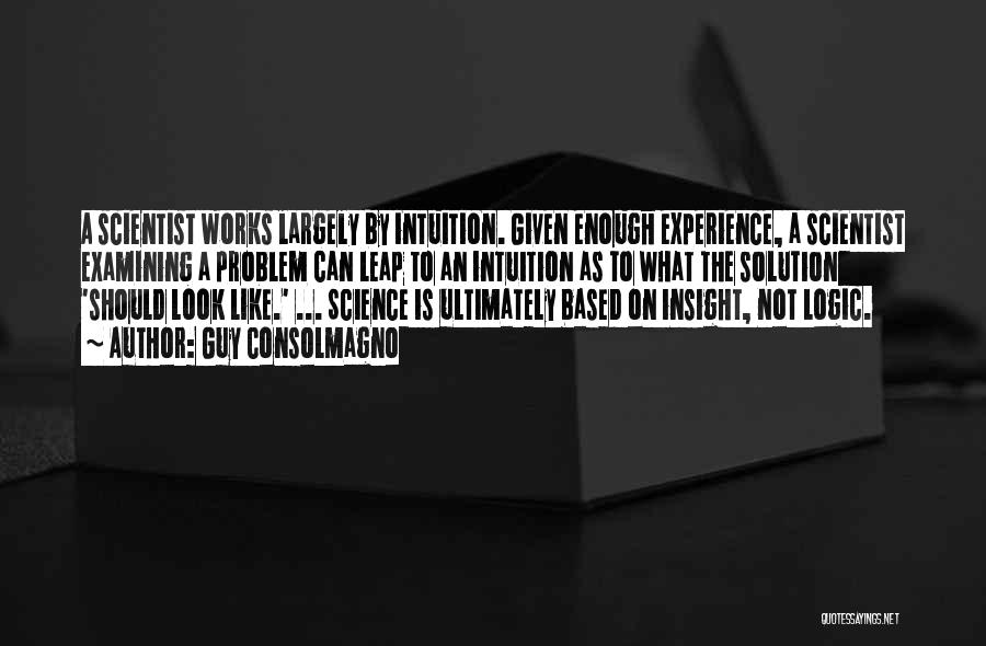 Guy Consolmagno Quotes: A Scientist Works Largely By Intuition. Given Enough Experience, A Scientist Examining A Problem Can Leap To An Intuition As