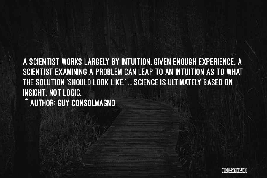 Guy Consolmagno Quotes: A Scientist Works Largely By Intuition. Given Enough Experience, A Scientist Examining A Problem Can Leap To An Intuition As
