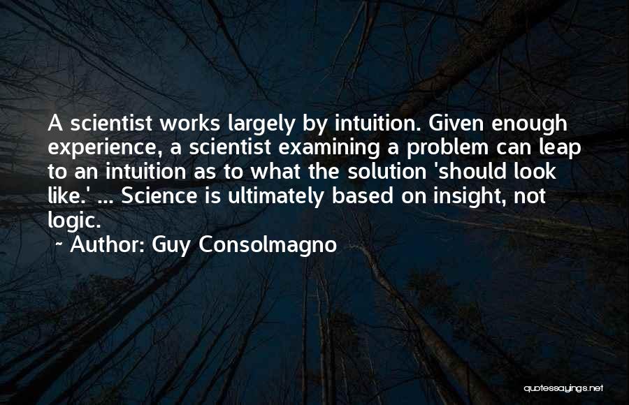 Guy Consolmagno Quotes: A Scientist Works Largely By Intuition. Given Enough Experience, A Scientist Examining A Problem Can Leap To An Intuition As