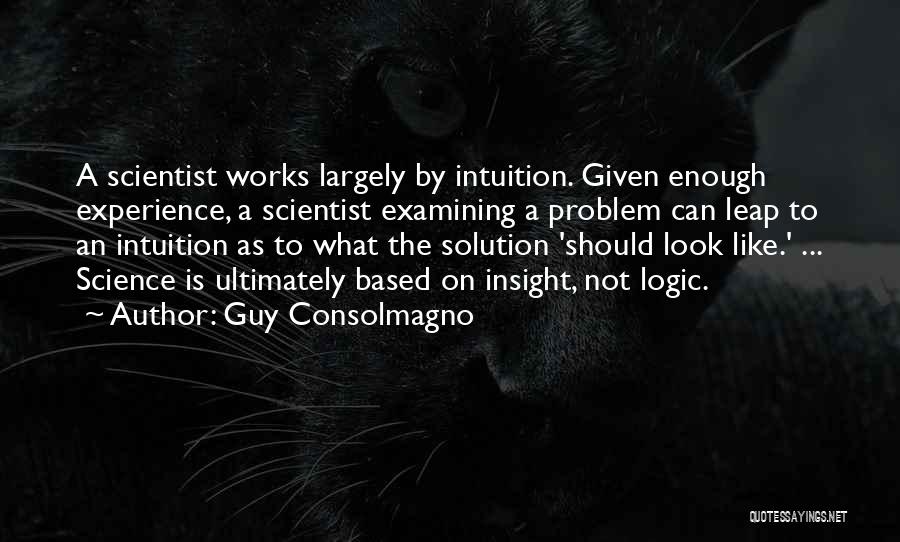 Guy Consolmagno Quotes: A Scientist Works Largely By Intuition. Given Enough Experience, A Scientist Examining A Problem Can Leap To An Intuition As