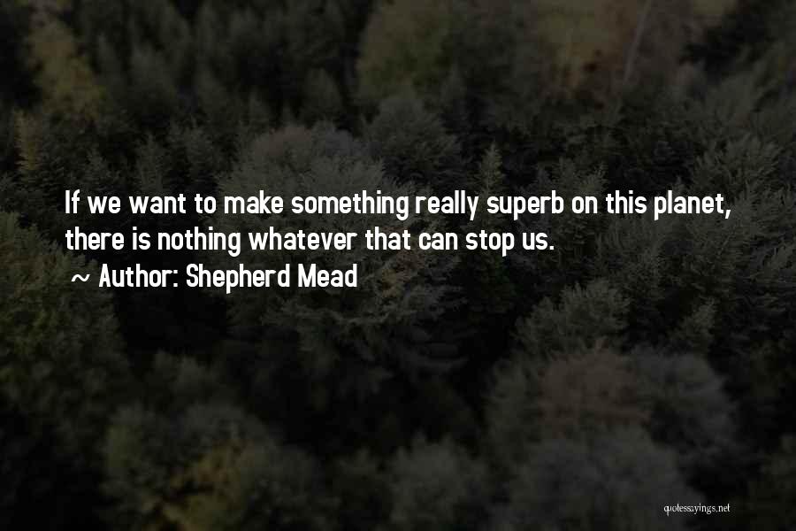 Shepherd Mead Quotes: If We Want To Make Something Really Superb On This Planet, There Is Nothing Whatever That Can Stop Us.