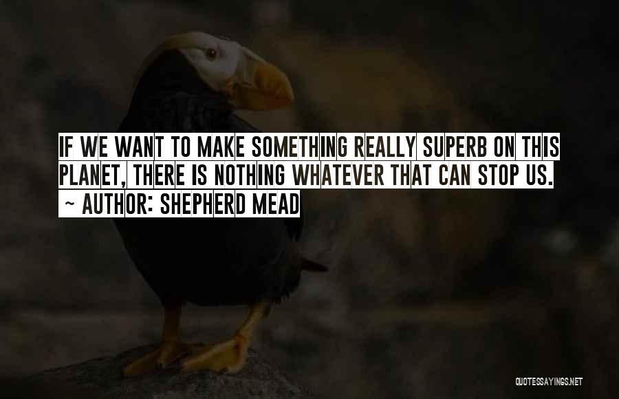 Shepherd Mead Quotes: If We Want To Make Something Really Superb On This Planet, There Is Nothing Whatever That Can Stop Us.