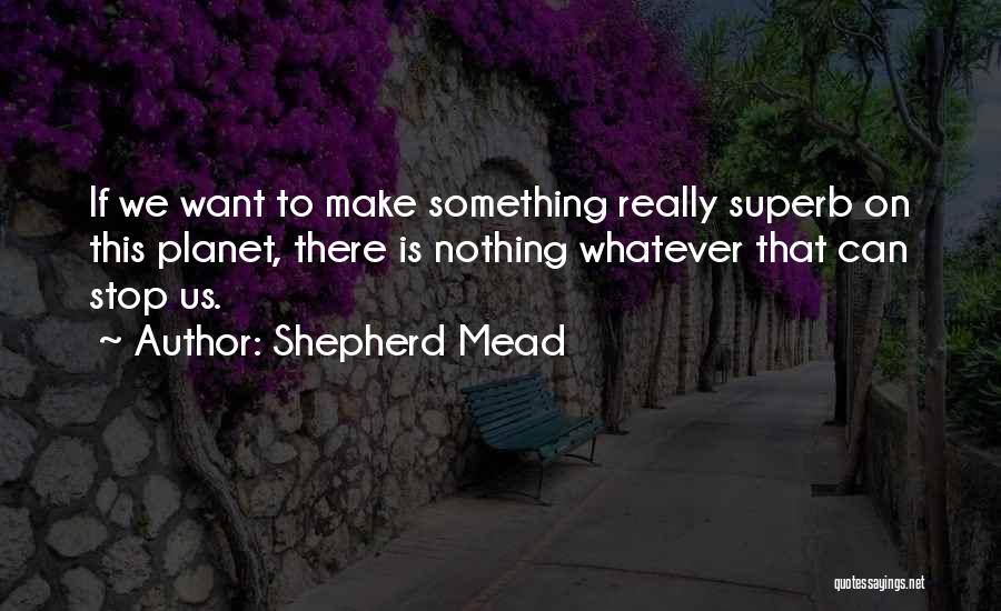 Shepherd Mead Quotes: If We Want To Make Something Really Superb On This Planet, There Is Nothing Whatever That Can Stop Us.