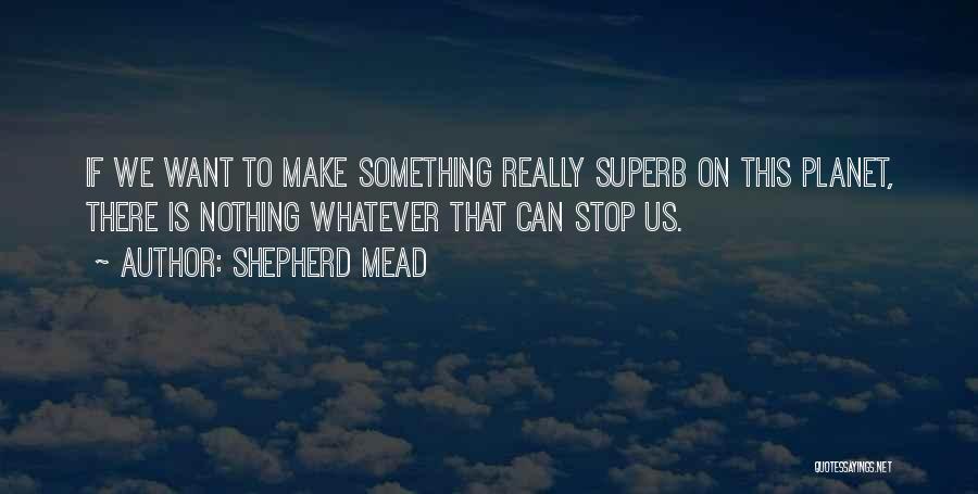 Shepherd Mead Quotes: If We Want To Make Something Really Superb On This Planet, There Is Nothing Whatever That Can Stop Us.