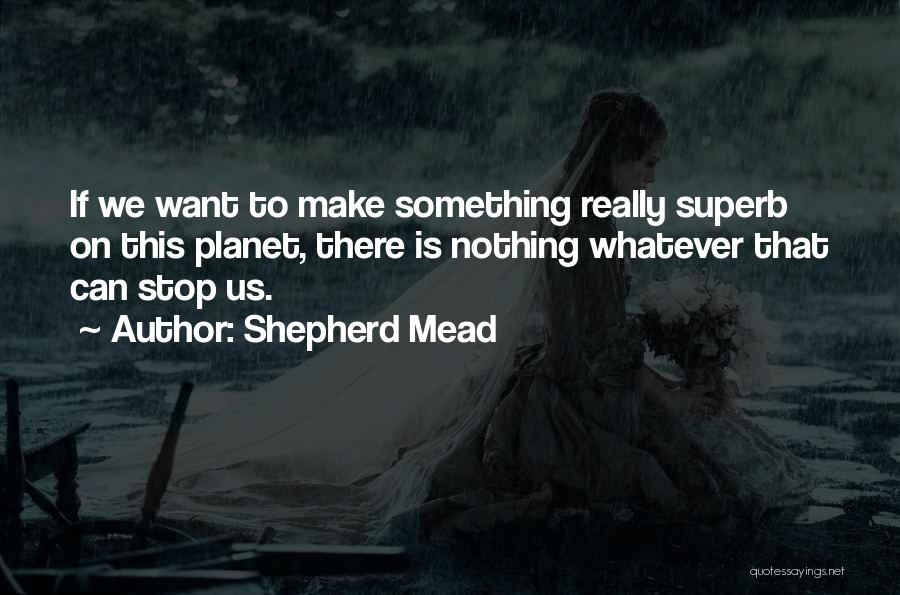 Shepherd Mead Quotes: If We Want To Make Something Really Superb On This Planet, There Is Nothing Whatever That Can Stop Us.