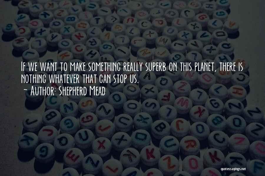 Shepherd Mead Quotes: If We Want To Make Something Really Superb On This Planet, There Is Nothing Whatever That Can Stop Us.