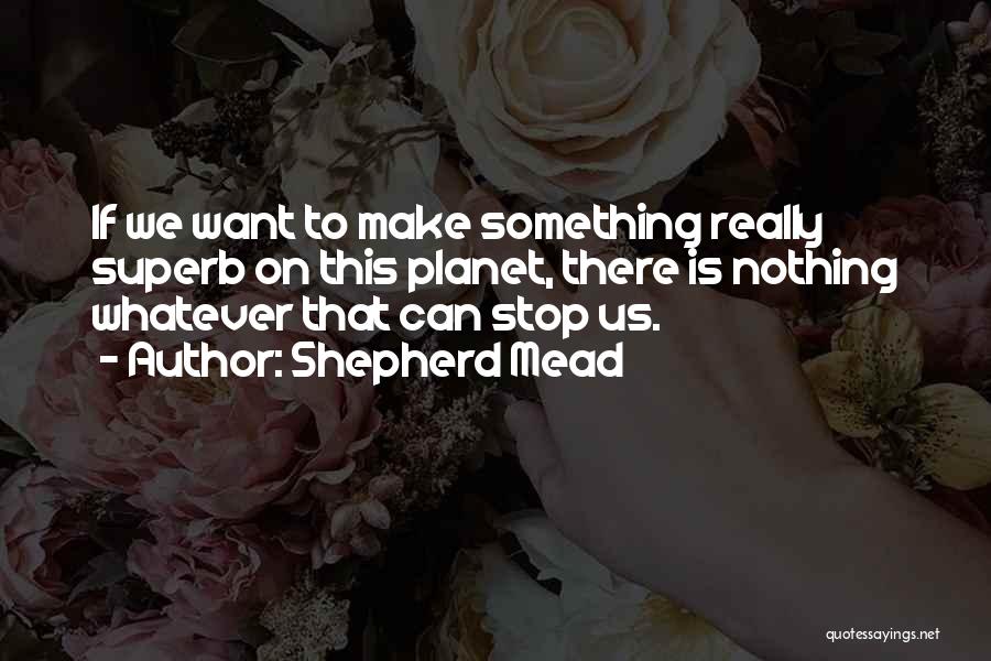 Shepherd Mead Quotes: If We Want To Make Something Really Superb On This Planet, There Is Nothing Whatever That Can Stop Us.