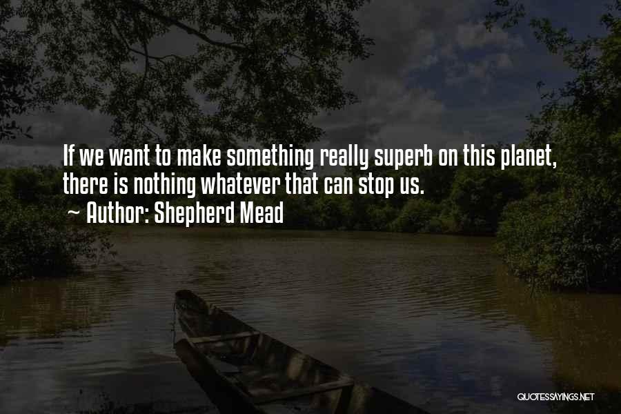 Shepherd Mead Quotes: If We Want To Make Something Really Superb On This Planet, There Is Nothing Whatever That Can Stop Us.