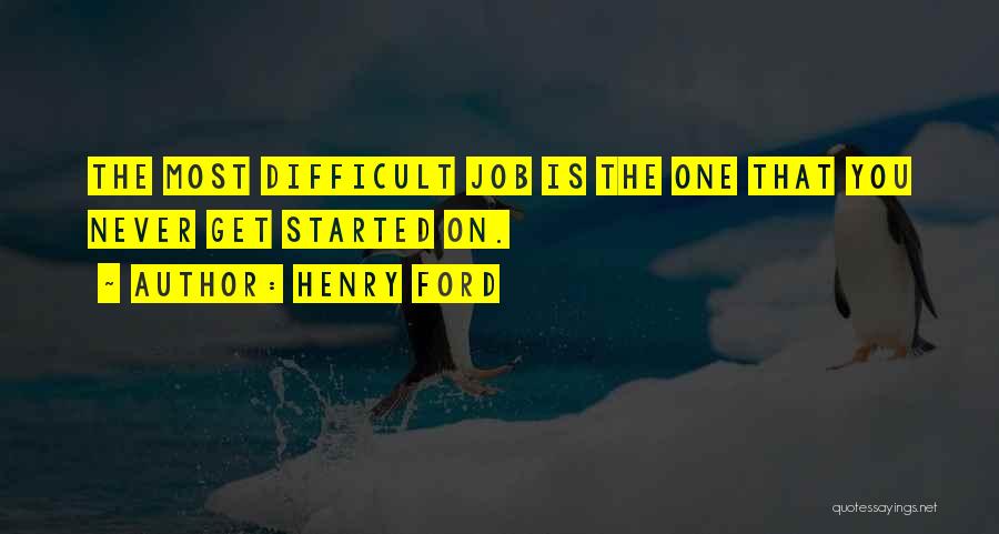 Henry Ford Quotes: The Most Difficult Job Is The One That You Never Get Started On.