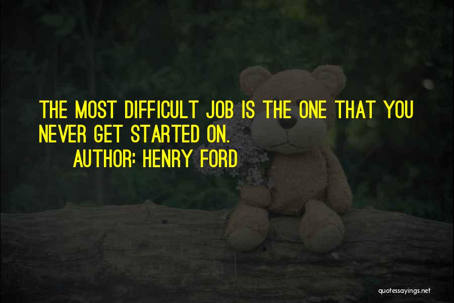 Henry Ford Quotes: The Most Difficult Job Is The One That You Never Get Started On.