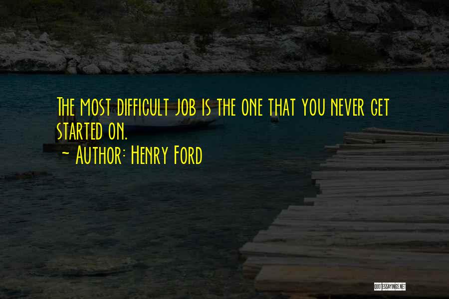 Henry Ford Quotes: The Most Difficult Job Is The One That You Never Get Started On.