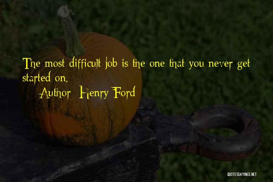 Henry Ford Quotes: The Most Difficult Job Is The One That You Never Get Started On.