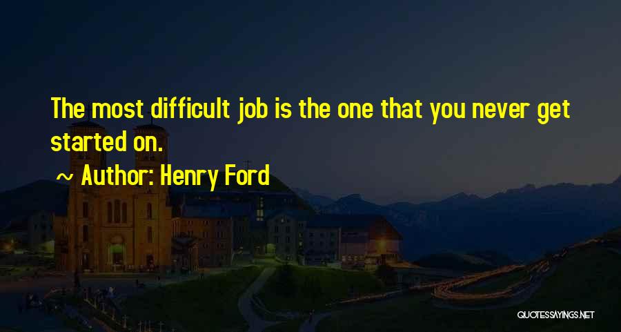 Henry Ford Quotes: The Most Difficult Job Is The One That You Never Get Started On.