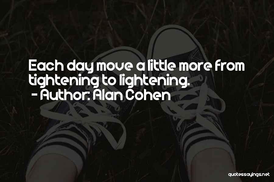 Alan Cohen Quotes: Each Day Move A Little More From Tightening To Lightening.