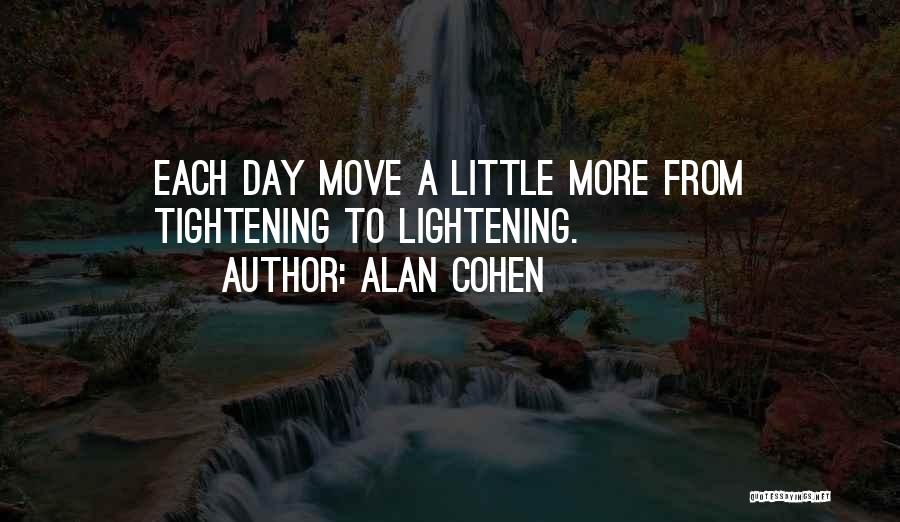Alan Cohen Quotes: Each Day Move A Little More From Tightening To Lightening.