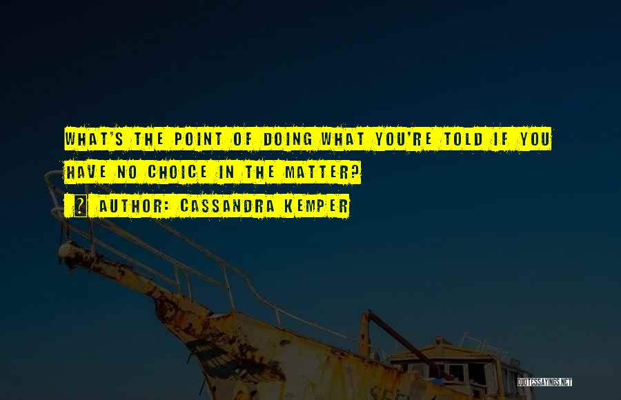 Cassandra Kemper Quotes: What's The Point Of Doing What You're Told If You Have No Choice In The Matter?