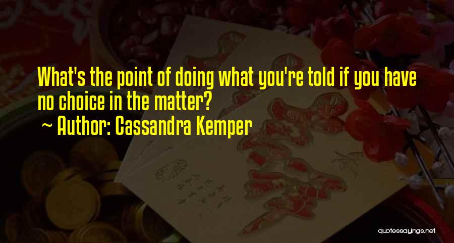 Cassandra Kemper Quotes: What's The Point Of Doing What You're Told If You Have No Choice In The Matter?