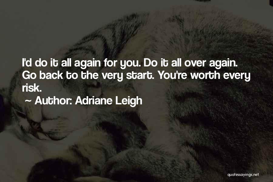 Adriane Leigh Quotes: I'd Do It All Again For You. Do It All Over Again. Go Back To The Very Start. You're Worth