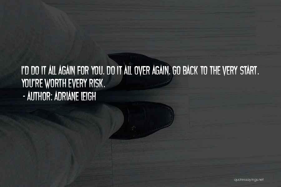 Adriane Leigh Quotes: I'd Do It All Again For You. Do It All Over Again. Go Back To The Very Start. You're Worth