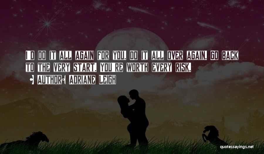 Adriane Leigh Quotes: I'd Do It All Again For You. Do It All Over Again. Go Back To The Very Start. You're Worth