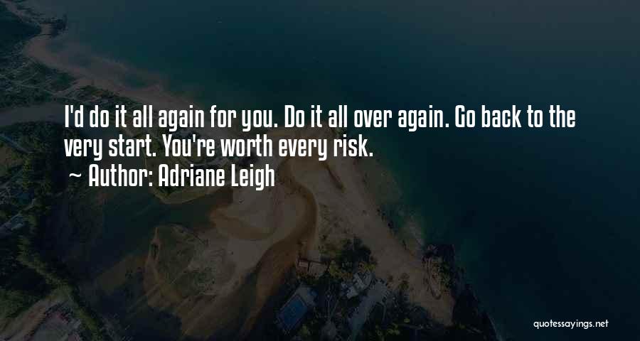 Adriane Leigh Quotes: I'd Do It All Again For You. Do It All Over Again. Go Back To The Very Start. You're Worth