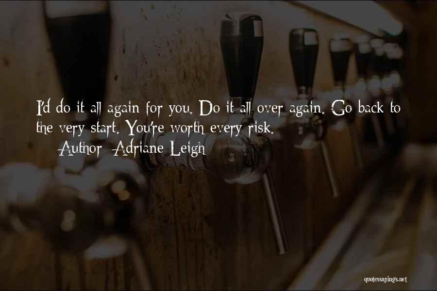 Adriane Leigh Quotes: I'd Do It All Again For You. Do It All Over Again. Go Back To The Very Start. You're Worth