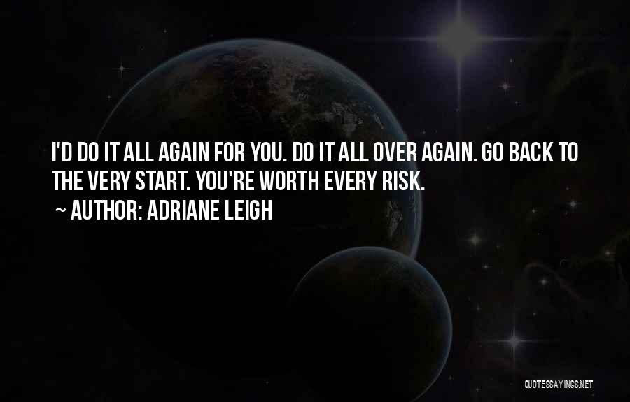 Adriane Leigh Quotes: I'd Do It All Again For You. Do It All Over Again. Go Back To The Very Start. You're Worth