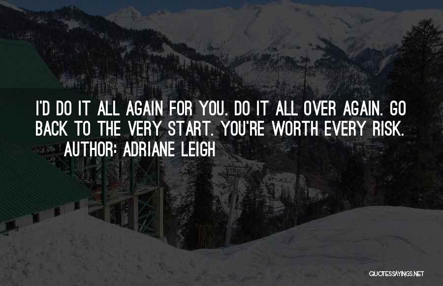 Adriane Leigh Quotes: I'd Do It All Again For You. Do It All Over Again. Go Back To The Very Start. You're Worth